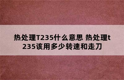 热处理T235什么意思 热处理t235该用多少转速和走刀